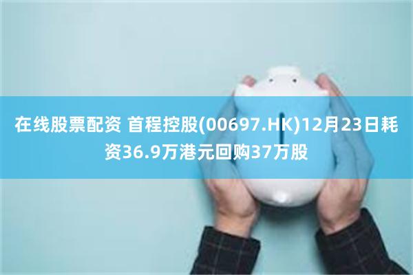 在线股票配资 首程控股(00697.HK)12月23日耗资36.9万港元回购37万股