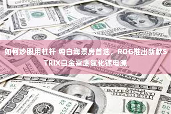 如何炒股用杠杆 纯白海景房首选，ROG推出新款STRIX白金雷鹰氮化镓电源