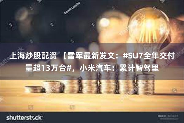 上海炒股配资 【雷军最新发文：#SU7全年交付量超13万台#，小米汽车：累计智驾里