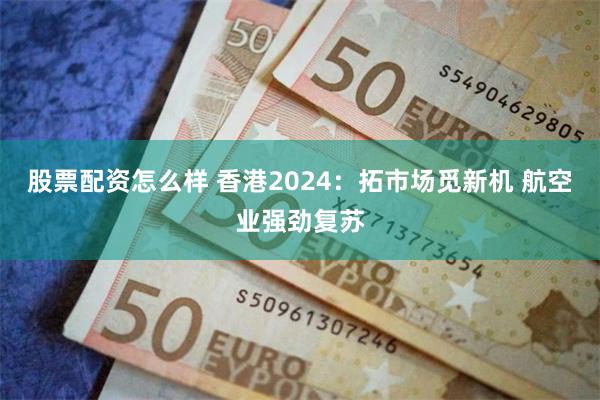 股票配资怎么样 香港2024：拓市场觅新机 航空业强劲复苏