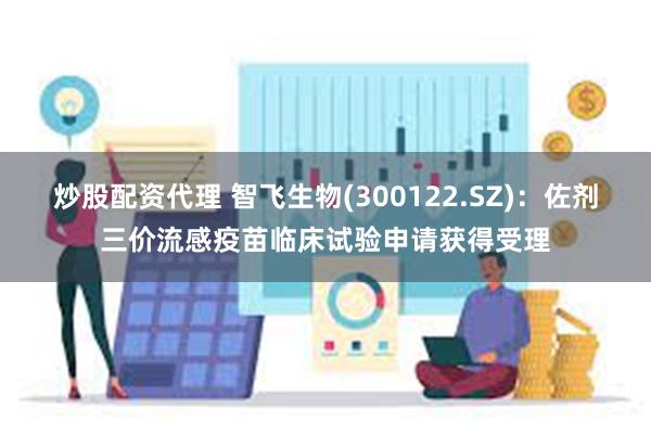 炒股配资代理 智飞生物(300122.SZ)：佐剂三价流感疫苗临床试验申请获得受理