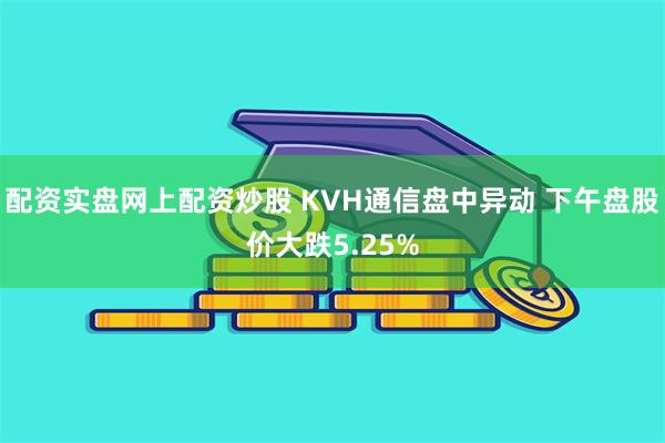 配资实盘网上配资炒股 KVH通信盘中异动 下午盘股价大跌5.25%