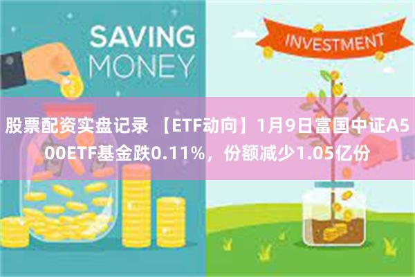 股票配资实盘记录 【ETF动向】1月9日富国中证A500ETF基金跌0.11%，份额减少1.05亿份