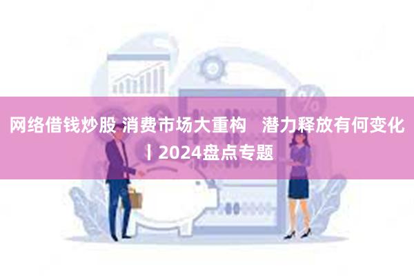 网络借钱炒股 消费市场大重构   潜力释放有何变化丨2024盘点专题