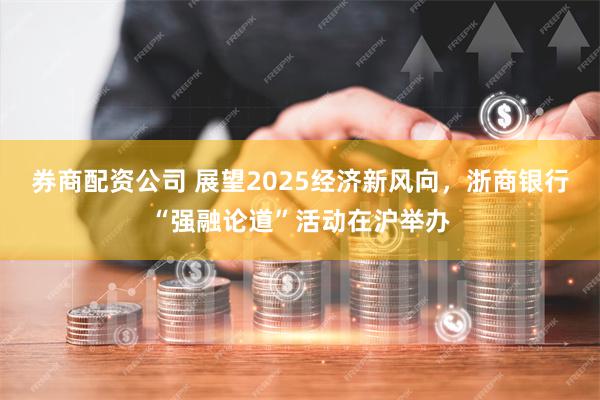 券商配资公司 展望2025经济新风向，浙商银行“强融论道”活动在沪举办