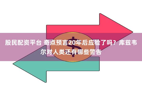 股民配资平台 奇点预言20年后应验了吗？库兹韦尔对人类还有哪些警告