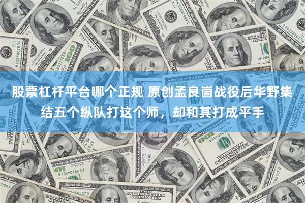 股票杠杆平台哪个正规 原创孟良崮战役后华野集结五个纵队打这个师，却和其打成平手