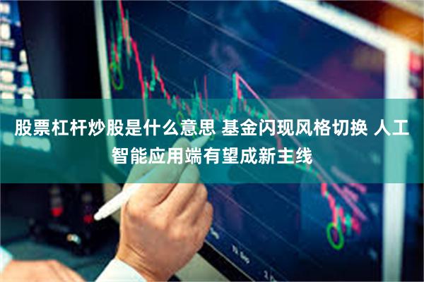 股票杠杆炒股是什么意思 基金闪现风格切换 人工智能应用端有望成新主线