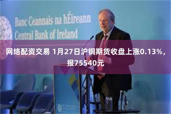 网络配资交易 1月27日沪铜期货收盘上涨0.13%，报75540元