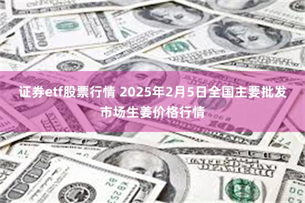 证券etf股票行情 2025年2月5日全国主要批发市场生姜价格行情