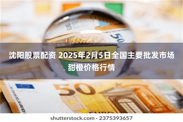 沈阳股票配资 2025年2月5日全国主要批发市场甜橙价格行情