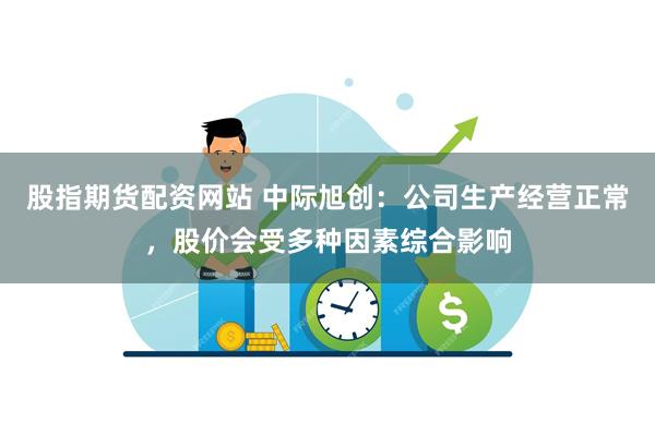 股指期货配资网站 中际旭创：公司生产经营正常，股价会受多种因素综合影响