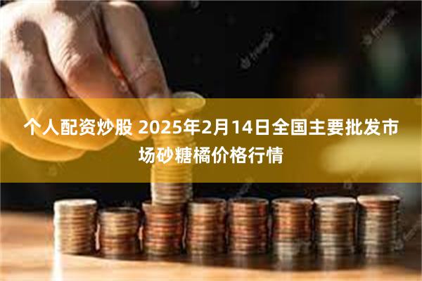 个人配资炒股 2025年2月14日全国主要批发市场砂糖橘价格行情