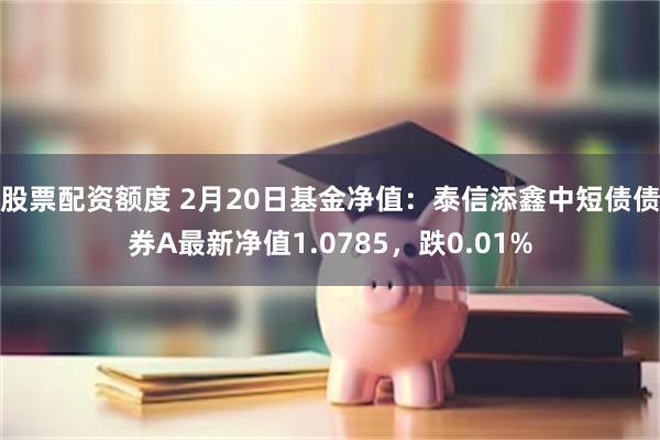 股票配资额度 2月20日基金净值：泰信添鑫中短债债券A最新净值1.0785，跌0.01%