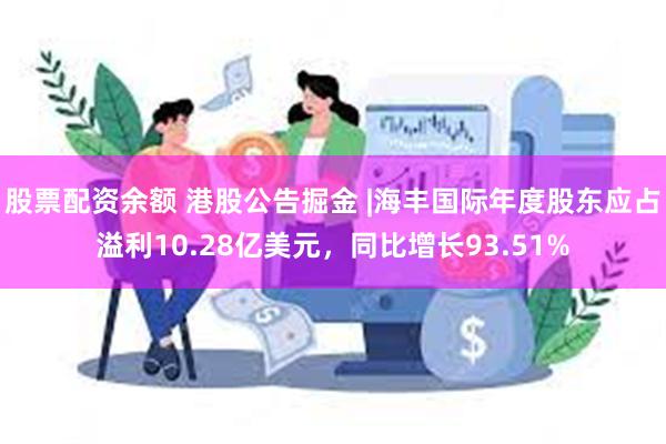 股票配资余额 港股公告掘金 |海丰国际年度股东应占溢利10.28亿美元，同比增长93.51%