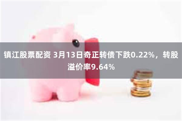 镇江股票配资 3月13日奇正转债下跌0.22%，转股溢价率9.64%