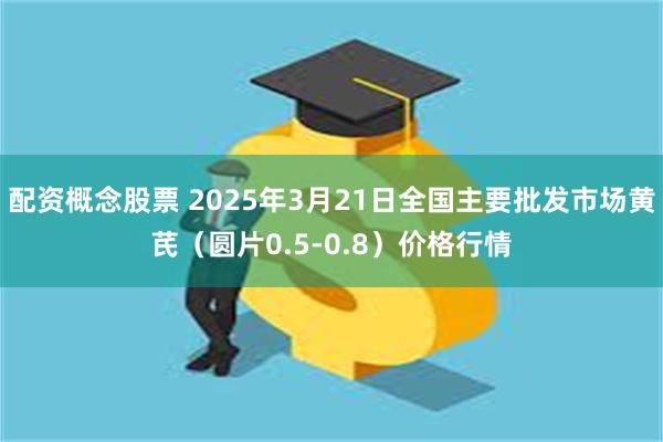 配资概念股票 2025年3月21日全国主要批发市场黄芪（圆片0.5-0.8）价格行情