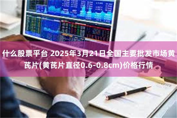 什么股票平台 2025年3月21日全国主要批发市场黄芪片(黄芪片直径0.6-0.8cm)价格行情